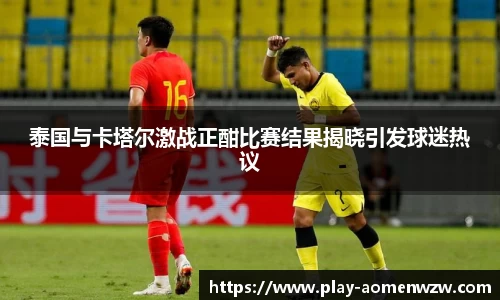 泰国与卡塔尔激战正酣比赛结果揭晓引发球迷热议