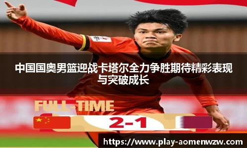 中国国奥男篮迎战卡塔尔全力争胜期待精彩表现与突破成长