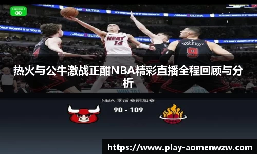 热火与公牛激战正酣NBA精彩直播全程回顾与分析