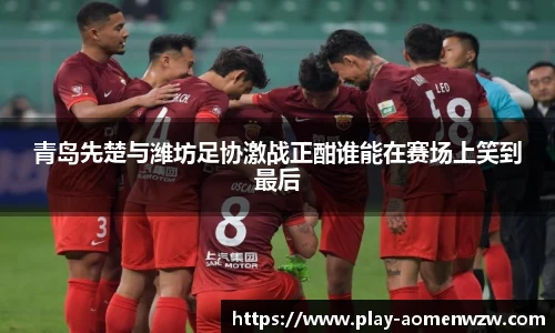 青岛先楚与潍坊足协激战正酣谁能在赛场上笑到最后