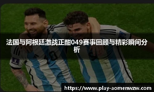 法国与阿根廷激战正酣049赛事回顾与精彩瞬间分析