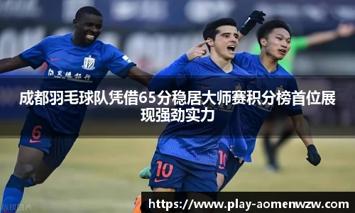 成都羽毛球队凭借65分稳居大师赛积分榜首位展现强劲实力