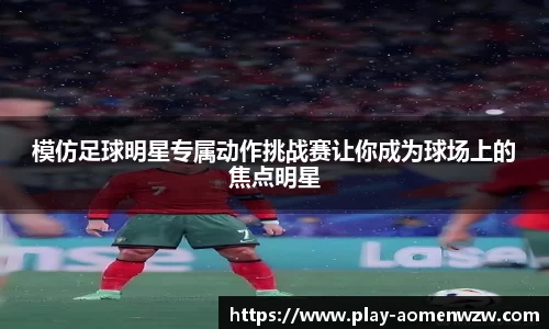 模仿足球明星专属动作挑战赛让你成为球场上的焦点明星