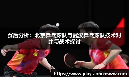 赛后分析：北京乒乓球队与武汉乒乓球队技术对比与战术探讨