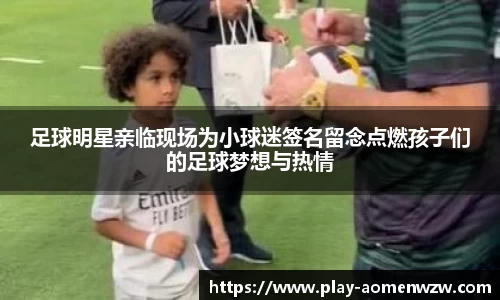 足球明星亲临现场为小球迷签名留念点燃孩子们的足球梦想与热情